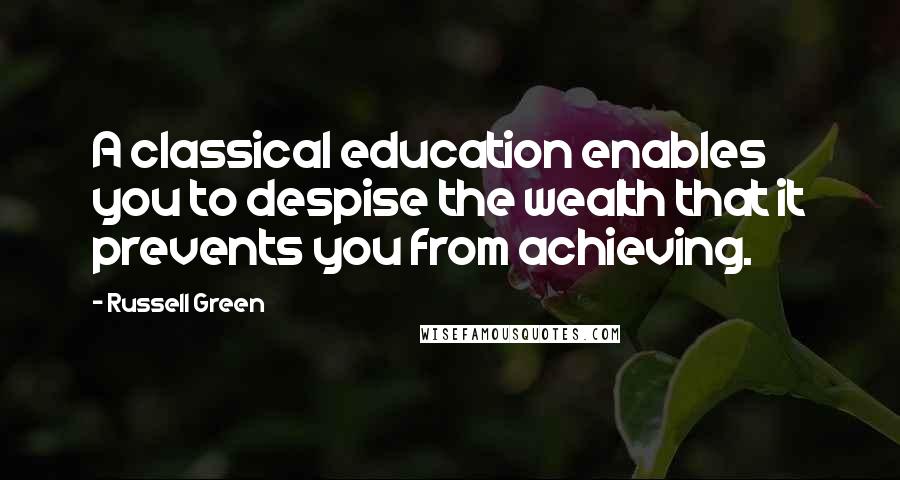 Russell Green Quotes: A classical education enables you to despise the wealth that it prevents you from achieving.