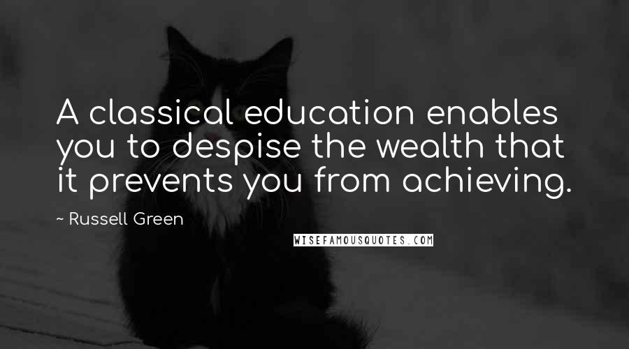 Russell Green Quotes: A classical education enables you to despise the wealth that it prevents you from achieving.