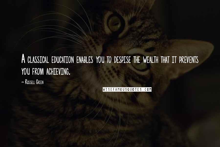 Russell Green Quotes: A classical education enables you to despise the wealth that it prevents you from achieving.