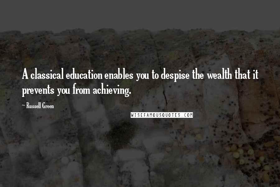 Russell Green Quotes: A classical education enables you to despise the wealth that it prevents you from achieving.