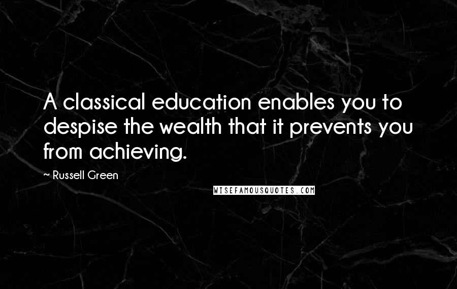 Russell Green Quotes: A classical education enables you to despise the wealth that it prevents you from achieving.