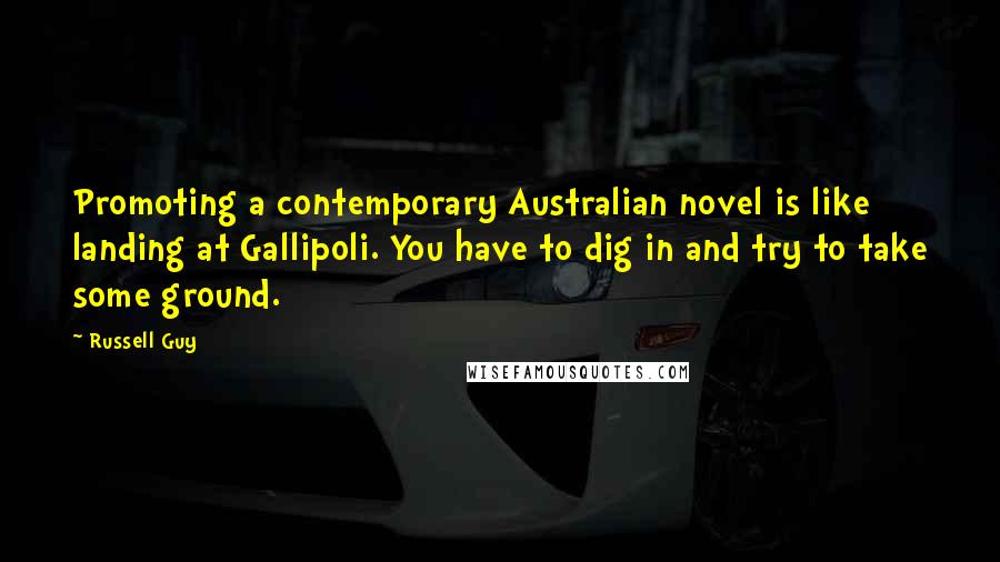 Russell Guy Quotes: Promoting a contemporary Australian novel is like landing at Gallipoli. You have to dig in and try to take some ground.