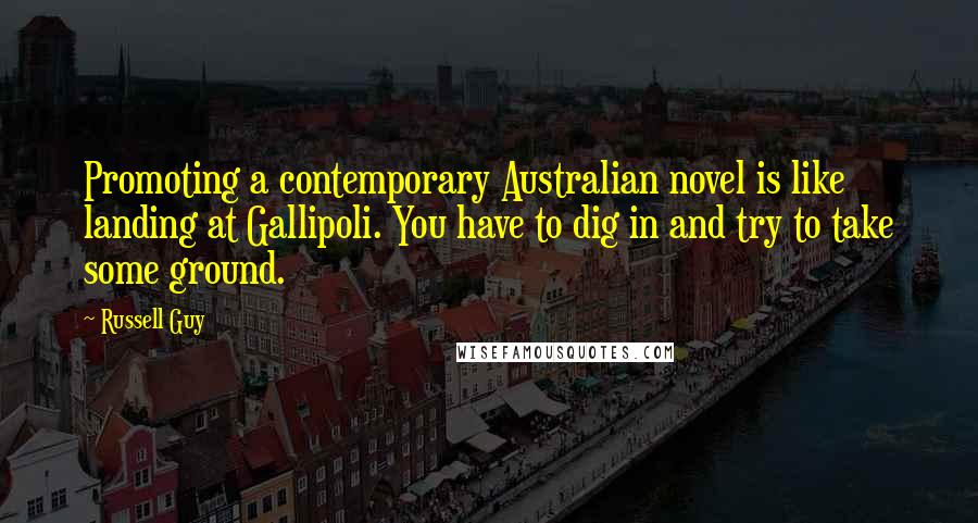 Russell Guy Quotes: Promoting a contemporary Australian novel is like landing at Gallipoli. You have to dig in and try to take some ground.