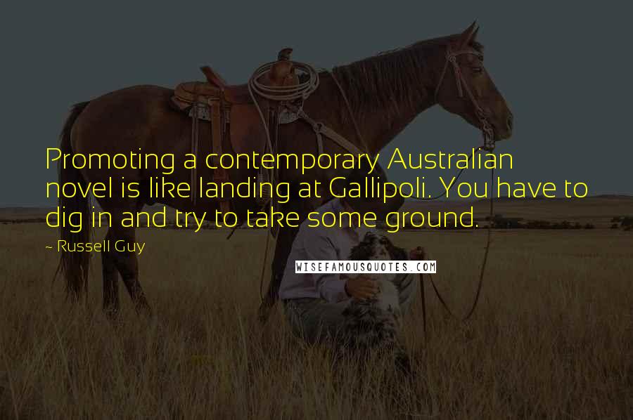 Russell Guy Quotes: Promoting a contemporary Australian novel is like landing at Gallipoli. You have to dig in and try to take some ground.