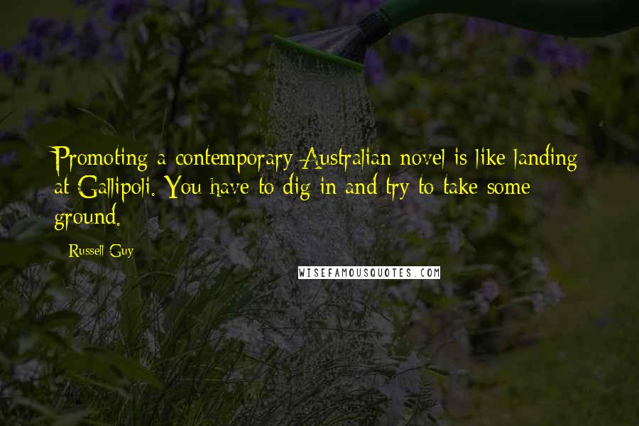 Russell Guy Quotes: Promoting a contemporary Australian novel is like landing at Gallipoli. You have to dig in and try to take some ground.