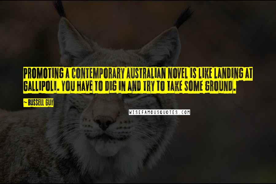 Russell Guy Quotes: Promoting a contemporary Australian novel is like landing at Gallipoli. You have to dig in and try to take some ground.