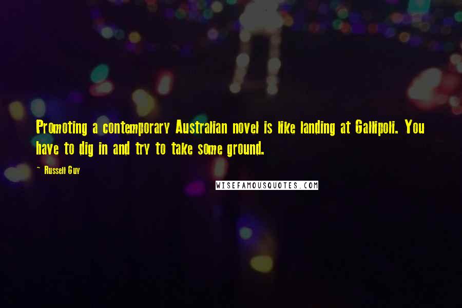 Russell Guy Quotes: Promoting a contemporary Australian novel is like landing at Gallipoli. You have to dig in and try to take some ground.