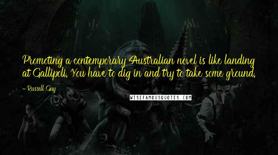 Russell Guy Quotes: Promoting a contemporary Australian novel is like landing at Gallipoli. You have to dig in and try to take some ground.