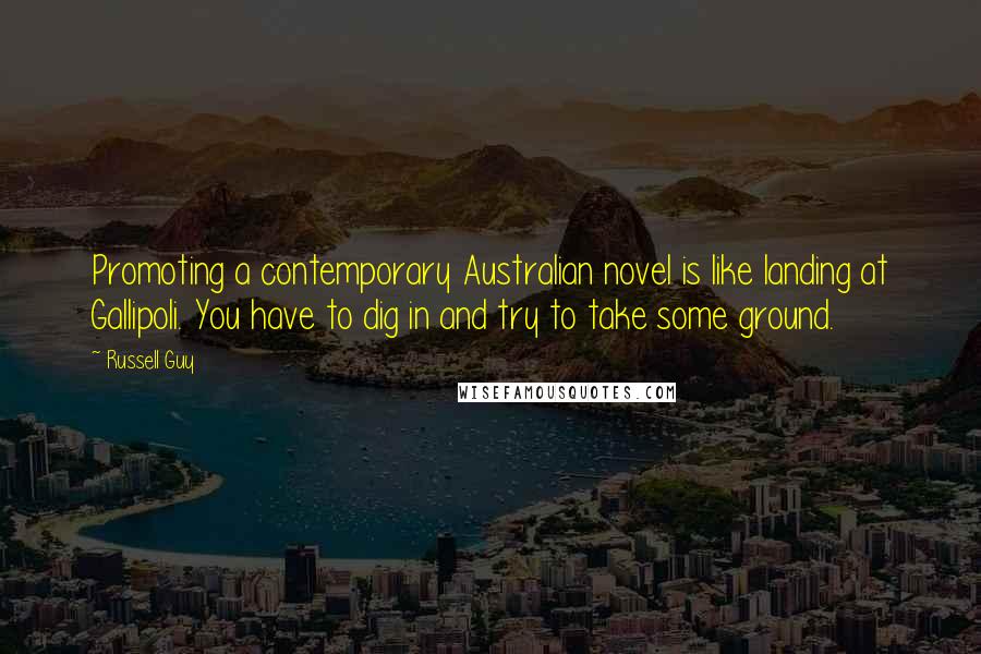 Russell Guy Quotes: Promoting a contemporary Australian novel is like landing at Gallipoli. You have to dig in and try to take some ground.