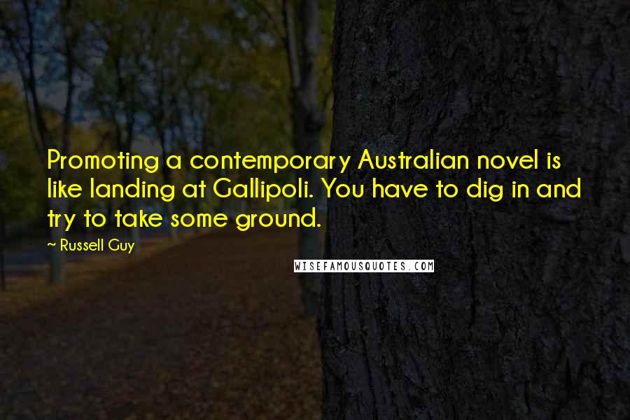 Russell Guy Quotes: Promoting a contemporary Australian novel is like landing at Gallipoli. You have to dig in and try to take some ground.