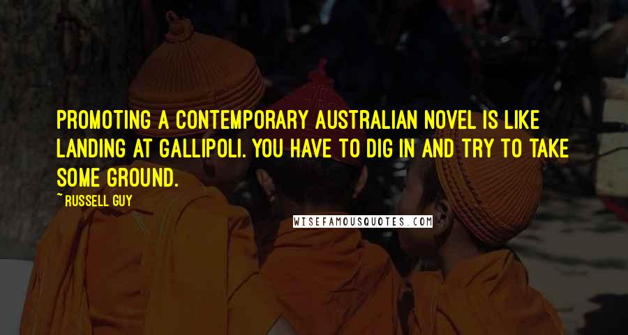 Russell Guy Quotes: Promoting a contemporary Australian novel is like landing at Gallipoli. You have to dig in and try to take some ground.