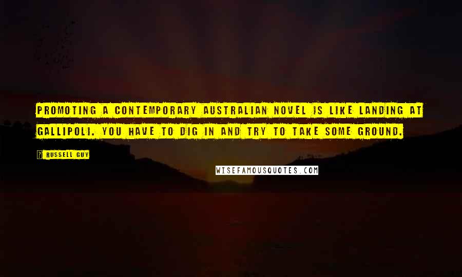 Russell Guy Quotes: Promoting a contemporary Australian novel is like landing at Gallipoli. You have to dig in and try to take some ground.