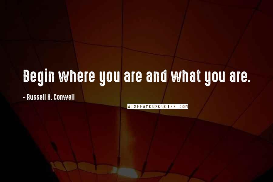 Russell H. Conwell Quotes: Begin where you are and what you are.