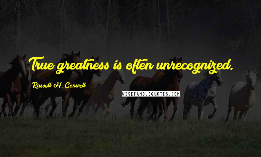 Russell H. Conwell Quotes: True greatness is often unrecognized.