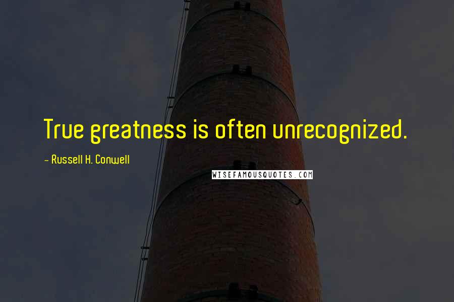Russell H. Conwell Quotes: True greatness is often unrecognized.