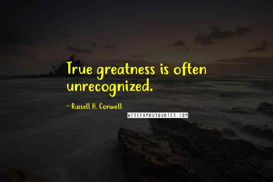 Russell H. Conwell Quotes: True greatness is often unrecognized.