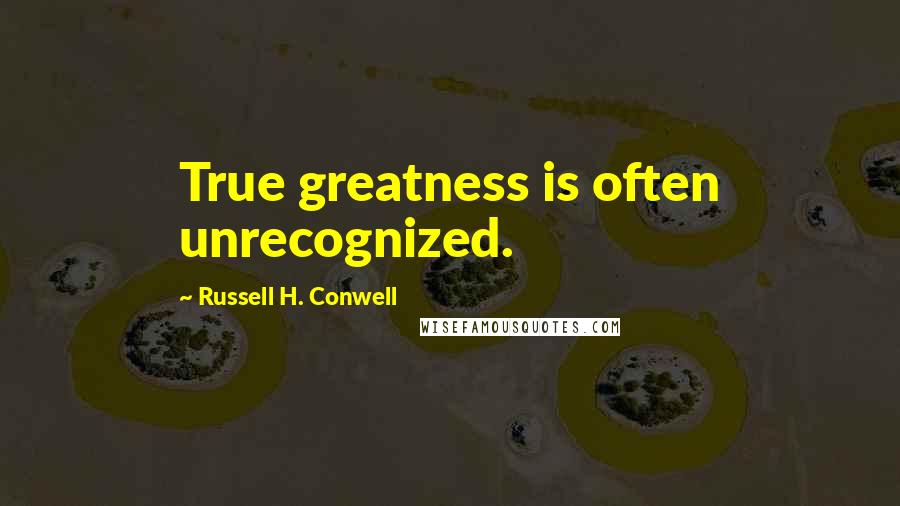 Russell H. Conwell Quotes: True greatness is often unrecognized.