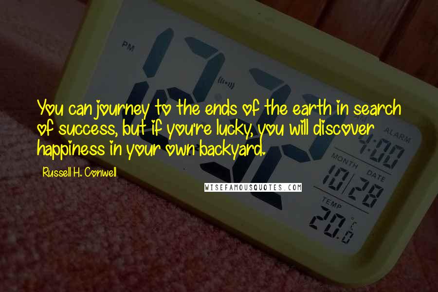 Russell H. Conwell Quotes: You can journey to the ends of the earth in search of success, but if you're lucky, you will discover happiness in your own backyard.