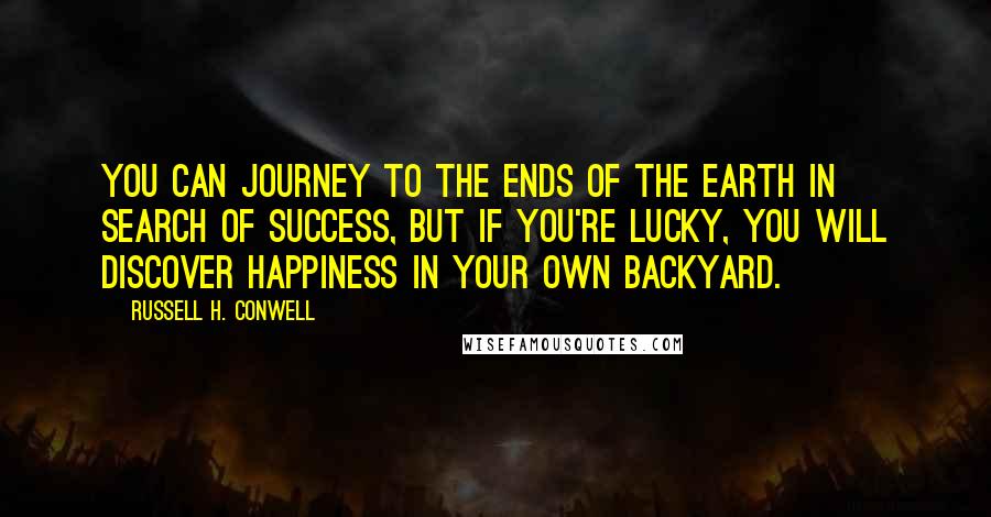 Russell H. Conwell Quotes: You can journey to the ends of the earth in search of success, but if you're lucky, you will discover happiness in your own backyard.