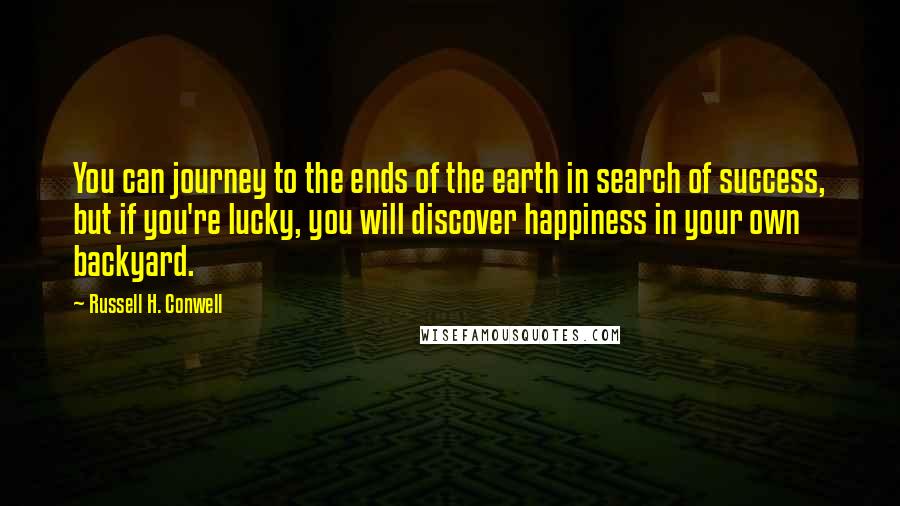 Russell H. Conwell Quotes: You can journey to the ends of the earth in search of success, but if you're lucky, you will discover happiness in your own backyard.