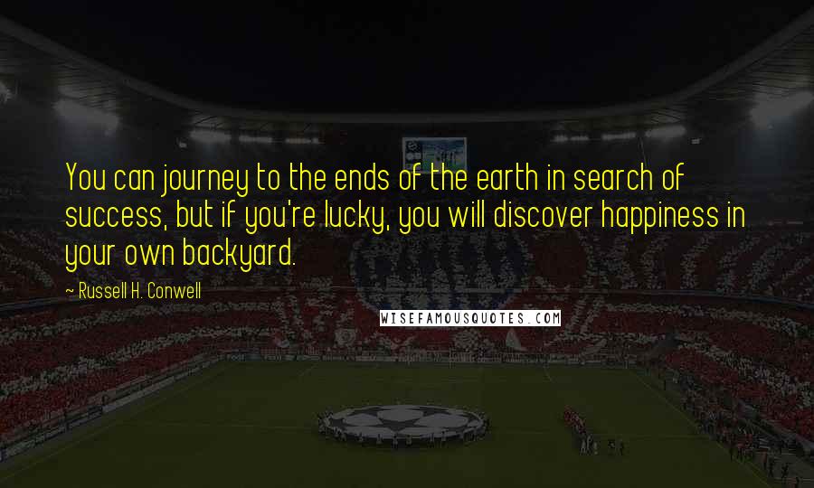 Russell H. Conwell Quotes: You can journey to the ends of the earth in search of success, but if you're lucky, you will discover happiness in your own backyard.