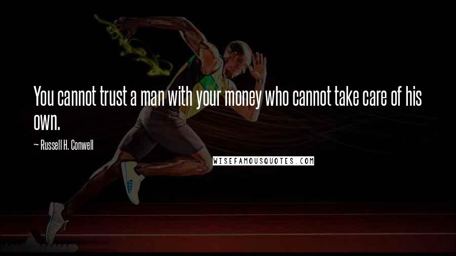 Russell H. Conwell Quotes: You cannot trust a man with your money who cannot take care of his own.