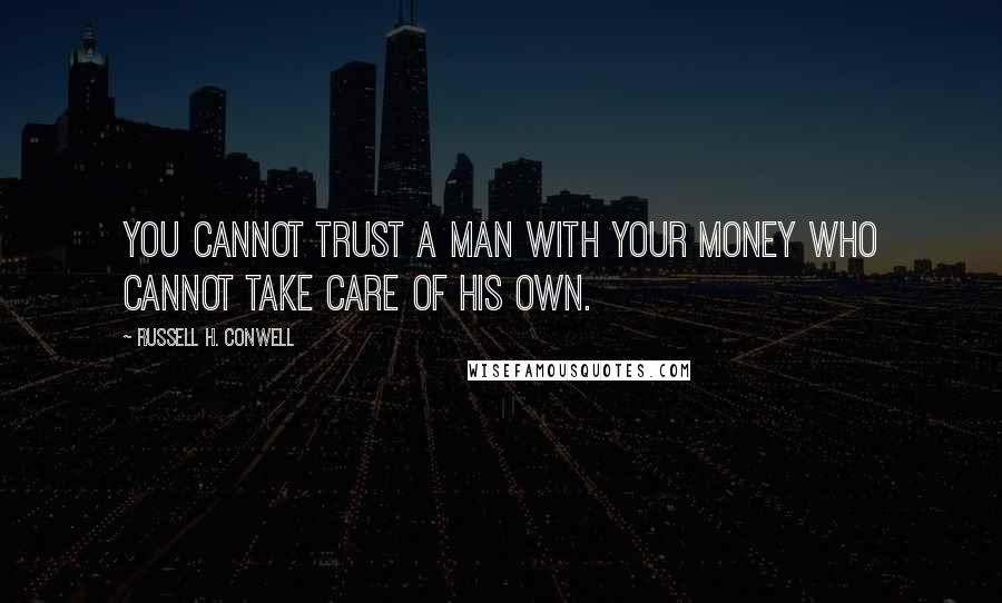 Russell H. Conwell Quotes: You cannot trust a man with your money who cannot take care of his own.