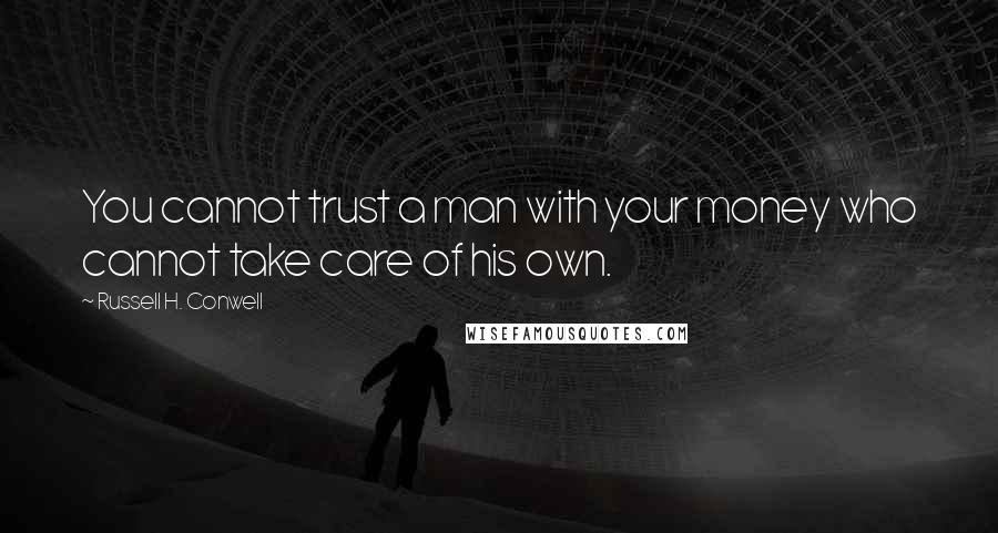 Russell H. Conwell Quotes: You cannot trust a man with your money who cannot take care of his own.
