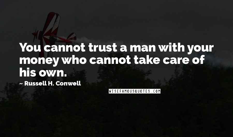 Russell H. Conwell Quotes: You cannot trust a man with your money who cannot take care of his own.