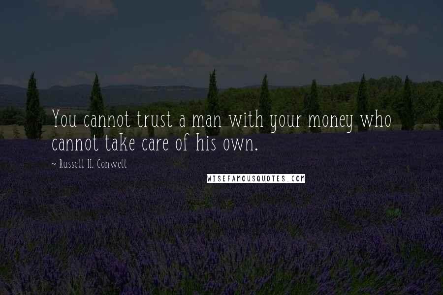 Russell H. Conwell Quotes: You cannot trust a man with your money who cannot take care of his own.