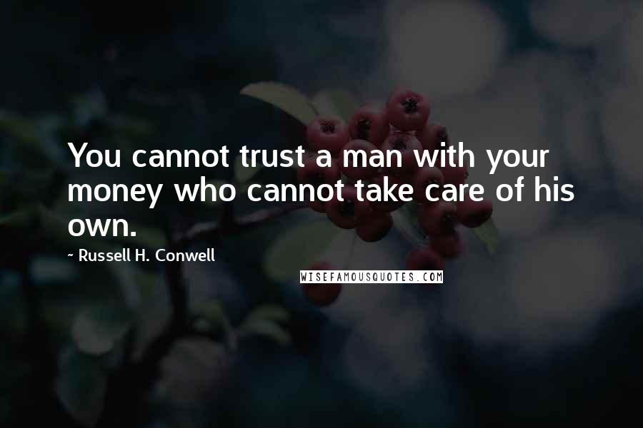 Russell H. Conwell Quotes: You cannot trust a man with your money who cannot take care of his own.