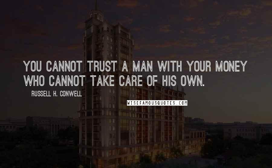 Russell H. Conwell Quotes: You cannot trust a man with your money who cannot take care of his own.