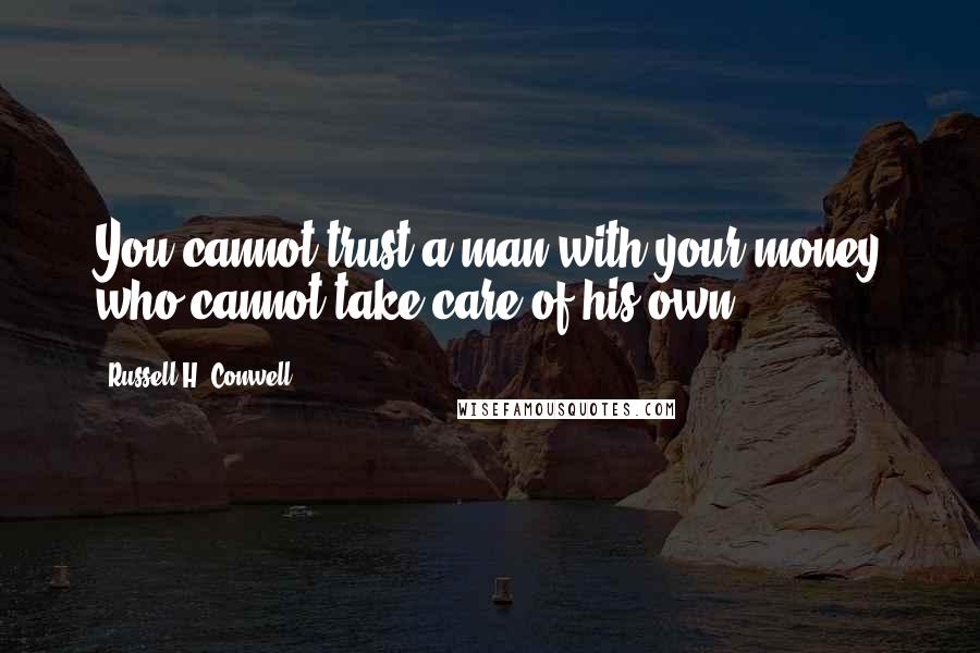 Russell H. Conwell Quotes: You cannot trust a man with your money who cannot take care of his own.