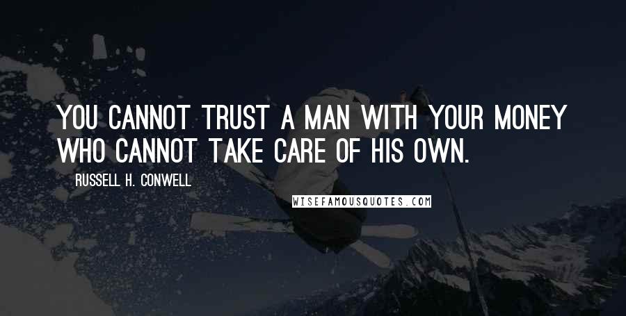 Russell H. Conwell Quotes: You cannot trust a man with your money who cannot take care of his own.