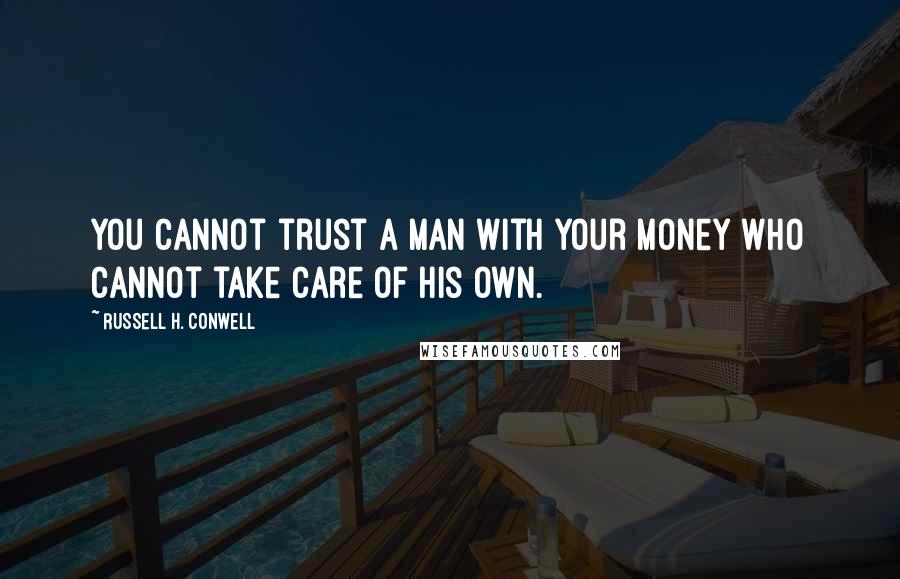 Russell H. Conwell Quotes: You cannot trust a man with your money who cannot take care of his own.