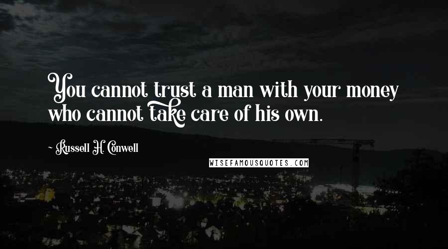 Russell H. Conwell Quotes: You cannot trust a man with your money who cannot take care of his own.