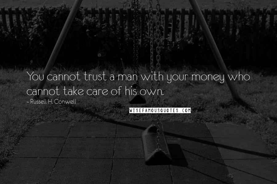 Russell H. Conwell Quotes: You cannot trust a man with your money who cannot take care of his own.