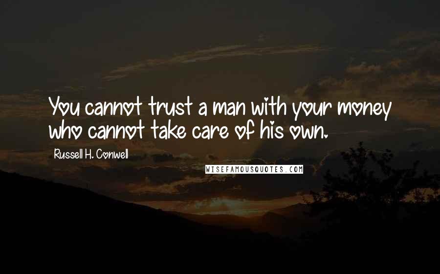 Russell H. Conwell Quotes: You cannot trust a man with your money who cannot take care of his own.