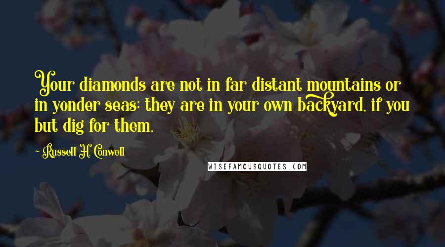 Russell H. Conwell Quotes: Your diamonds are not in far distant mountains or in yonder seas; they are in your own backyard, if you but dig for them.
