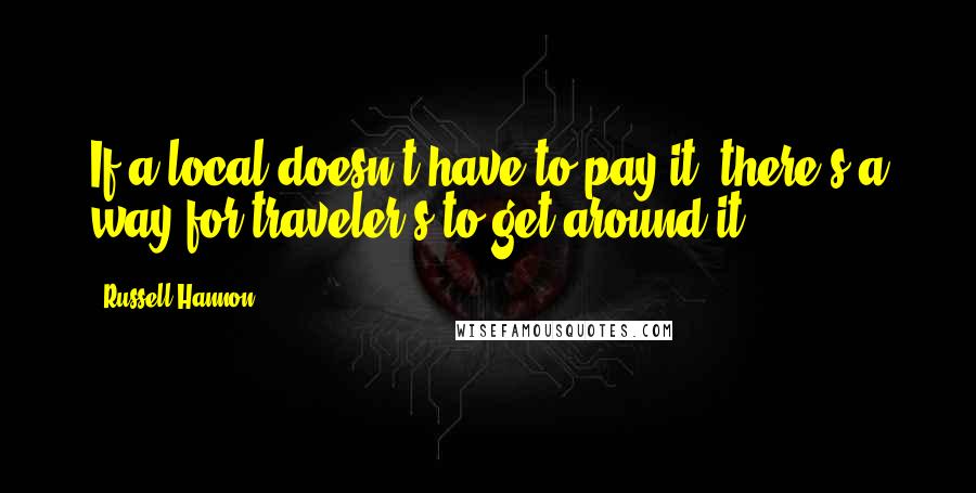 Russell Hannon Quotes: If a local doesn't have to pay it, there's a way for traveler's to get around it.