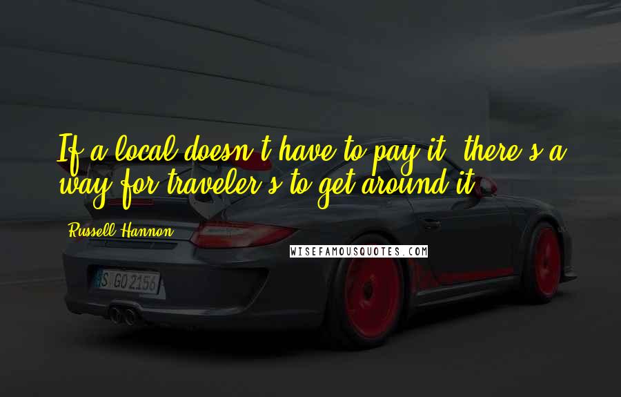 Russell Hannon Quotes: If a local doesn't have to pay it, there's a way for traveler's to get around it.