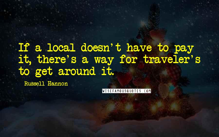 Russell Hannon Quotes: If a local doesn't have to pay it, there's a way for traveler's to get around it.