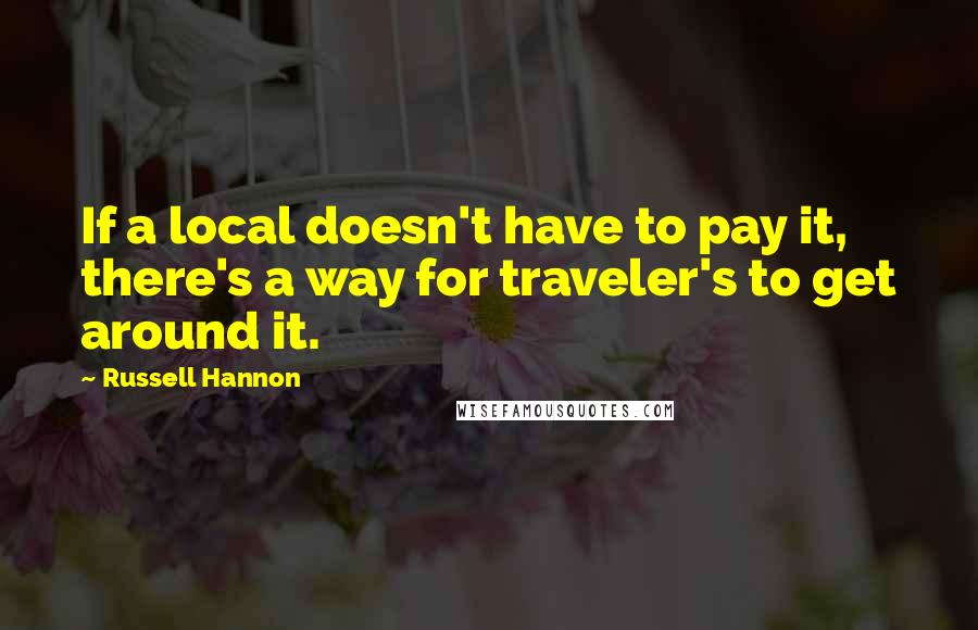 Russell Hannon Quotes: If a local doesn't have to pay it, there's a way for traveler's to get around it.