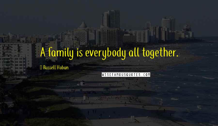 Russell Hoban Quotes: A family is everybody all together.