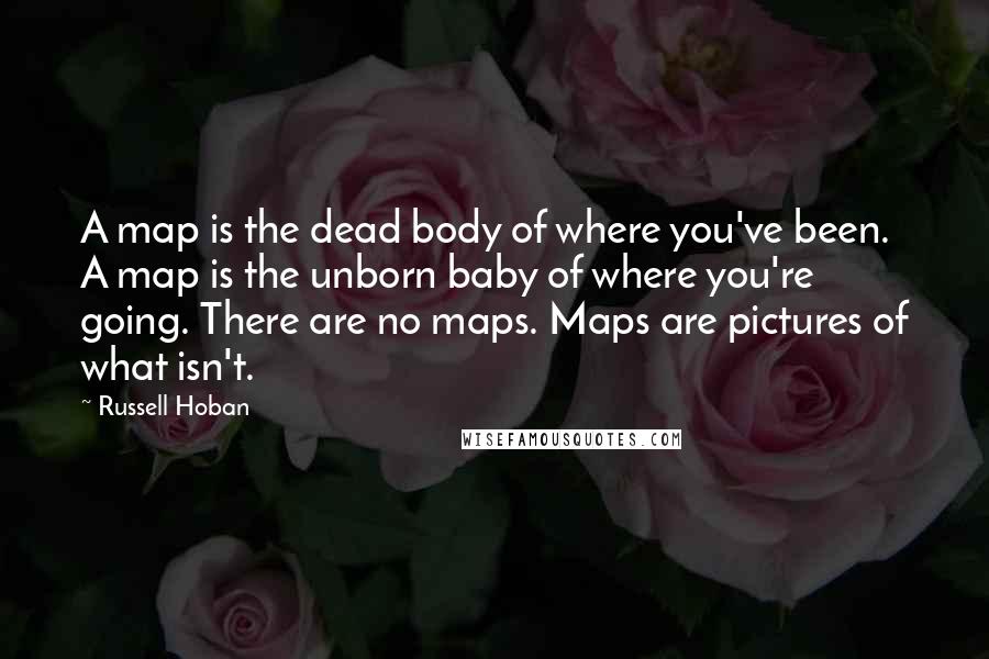 Russell Hoban Quotes: A map is the dead body of where you've been. A map is the unborn baby of where you're going. There are no maps. Maps are pictures of what isn't.