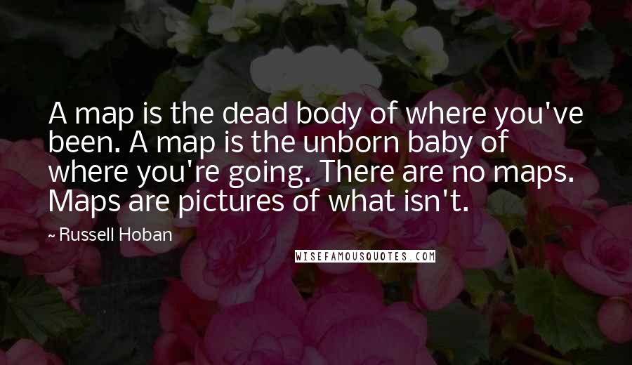 Russell Hoban Quotes: A map is the dead body of where you've been. A map is the unborn baby of where you're going. There are no maps. Maps are pictures of what isn't.