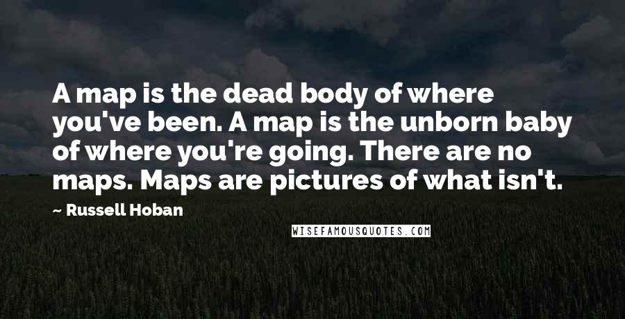 Russell Hoban Quotes: A map is the dead body of where you've been. A map is the unborn baby of where you're going. There are no maps. Maps are pictures of what isn't.