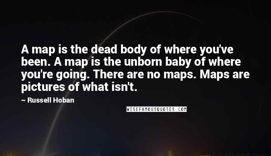 Russell Hoban Quotes: A map is the dead body of where you've been. A map is the unborn baby of where you're going. There are no maps. Maps are pictures of what isn't.