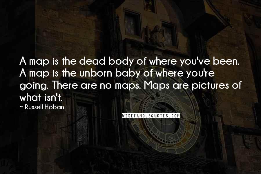 Russell Hoban Quotes: A map is the dead body of where you've been. A map is the unborn baby of where you're going. There are no maps. Maps are pictures of what isn't.