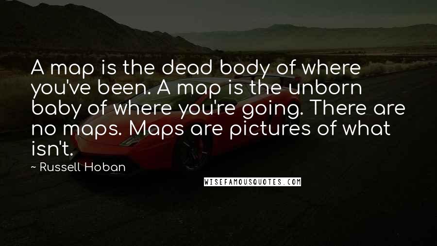 Russell Hoban Quotes: A map is the dead body of where you've been. A map is the unborn baby of where you're going. There are no maps. Maps are pictures of what isn't.